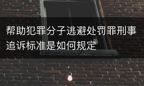 帮助犯罪分子逃避处罚罪刑事追诉标准是如何规定