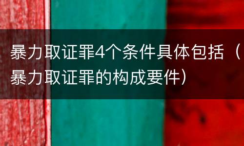 暴力取证罪4个条件具体包括（暴力取证罪的构成要件）