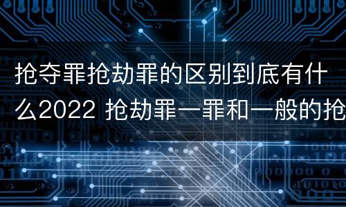 抢夺罪抢劫罪的区别到底有什么2022 抢劫罪一罪和一般的抢劫罪