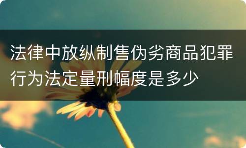 法律中放纵制售伪劣商品犯罪行为法定量刑幅度是多少