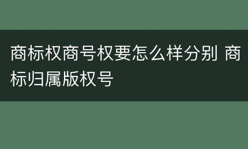 商标权商号权要怎么样分别 商标归属版权号