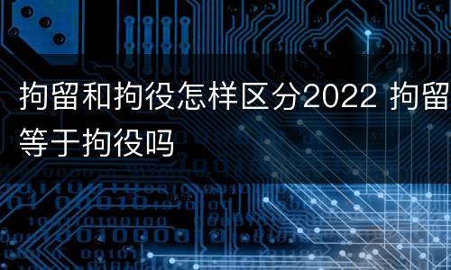 拘留和拘役怎样区分2022 拘留等于拘役吗