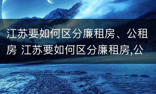 江苏要如何区分廉租房、公租房 江苏要如何区分廉租房,公租房和商品房