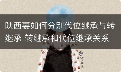陕西要如何分别代位继承与转继承 转继承和代位继承关系
