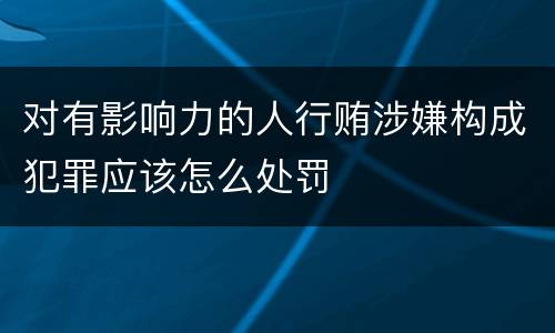 对有影响力的人行贿涉嫌构成犯罪应该怎么处罚