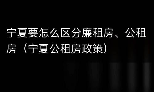 宁夏要怎么区分廉租房、公租房（宁夏公租房政策）