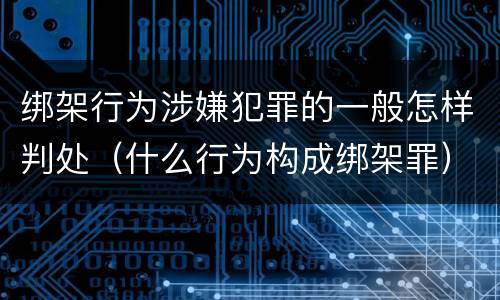 绑架行为涉嫌犯罪的一般怎样判处（什么行为构成绑架罪）