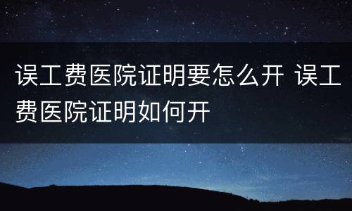 误工费医院证明要怎么开 误工费医院证明如何开