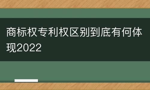 商标权专利权区别到底有何体现2022