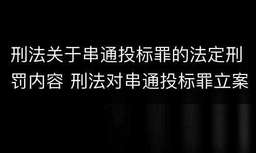 刑法关于串通投标罪的法定刑罚内容 刑法对串通投标罪立案标准