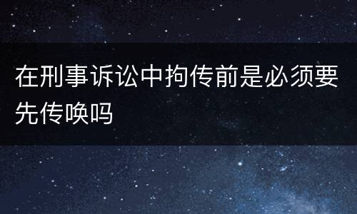在刑事诉讼中拘传前是必须要先传唤吗