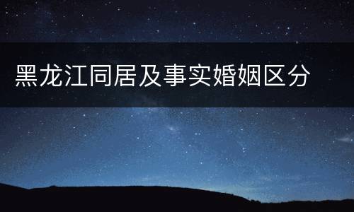 黑龙江同居及事实婚姻区分