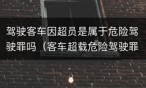 驾驶客车因超员是属于危险驾驶罪吗（客车超载危险驾驶罪最新解释）