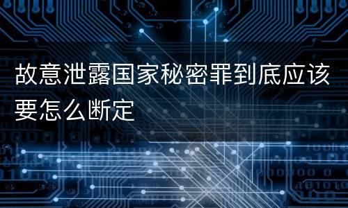 故意泄露国家秘密罪到底应该要怎么断定