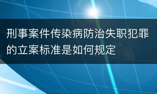刑事案件传染病防治失职犯罪的立案标准是如何规定