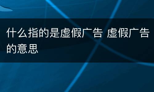 什么指的是虚假广告 虚假广告的意思