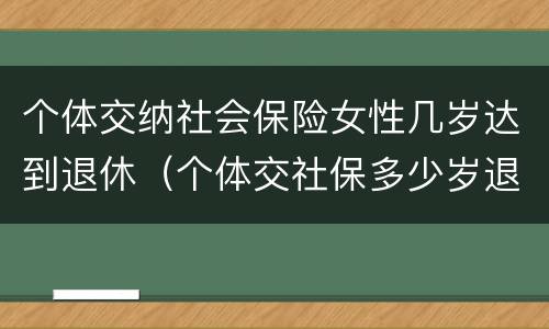 个体交纳社会保险女性几岁达到退休（个体交社保多少岁退休）