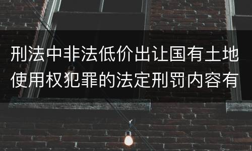 刑法中非法低价出让国有土地使用权犯罪的法定刑罚内容有哪些