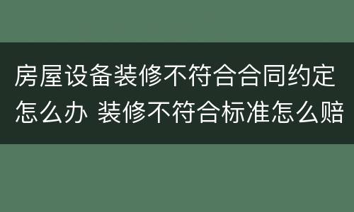 房屋设备装修不符合合同约定怎么办 装修不符合标准怎么赔偿