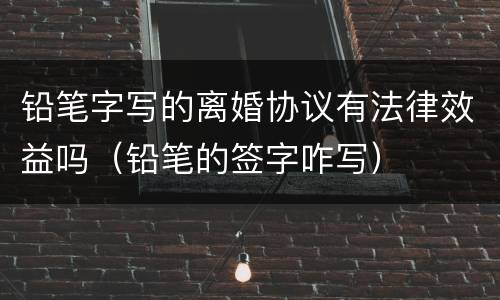 铅笔字写的离婚协议有法律效益吗（铅笔的签字咋写）