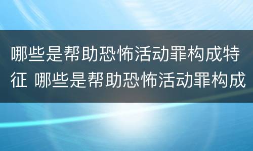 哪些是帮助恐怖活动罪构成特征 哪些是帮助恐怖活动罪构成特征的