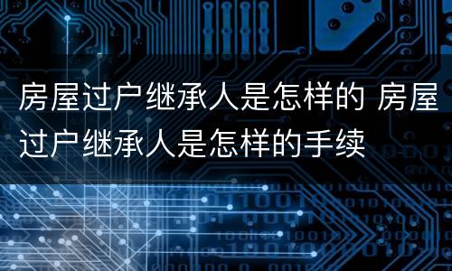 房屋过户继承人是怎样的 房屋过户继承人是怎样的手续