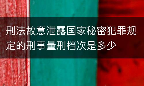 刑法故意泄露国家秘密犯罪规定的刑事量刑档次是多少