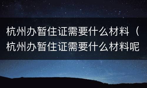 杭州办暂住证需要什么材料（杭州办暂住证需要什么材料呢）