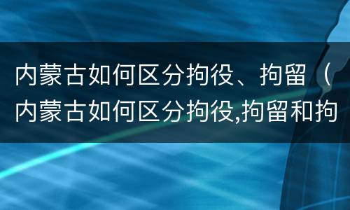 内蒙古如何区分拘役、拘留（内蒙古如何区分拘役,拘留和拘留）