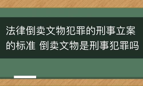 法律倒卖文物犯罪的刑事立案的标准 倒卖文物是刑事犯罪吗