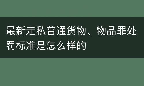 最新走私普通货物、物品罪处罚标准是怎么样的