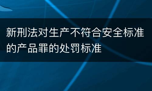 新刑法对生产不符合安全标准的产品罪的处罚标准