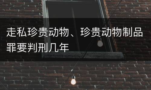 走私珍贵动物、珍贵动物制品罪要判刑几年