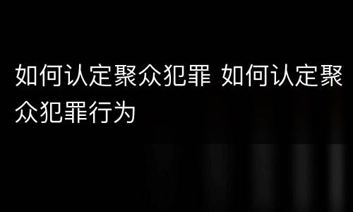 如何认定聚众犯罪 如何认定聚众犯罪行为
