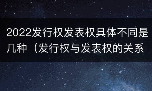 2022发行权发表权具体不同是几种（发行权与发表权的关系）