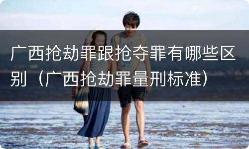 广西抢劫罪跟抢夺罪有哪些区别（广西抢劫罪量刑标准）