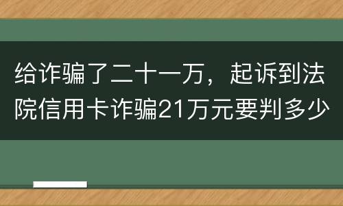 给诈骗了二十一万，起诉到法院信用卡诈骗21万元要判多少年