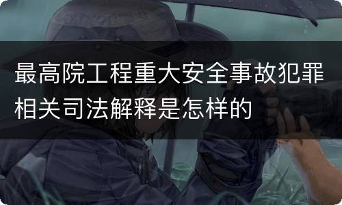 最高院工程重大安全事故犯罪相关司法解释是怎样的