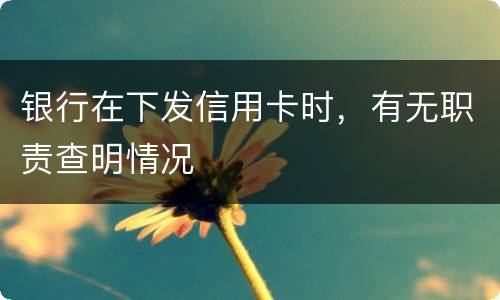 银行在下发信用卡时，有无职责查明情况