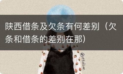 陕西借条及欠条有何差别（欠条和借条的差别在那）