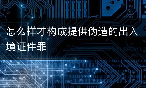 怎么样才构成提供伪造的出入境证件罪