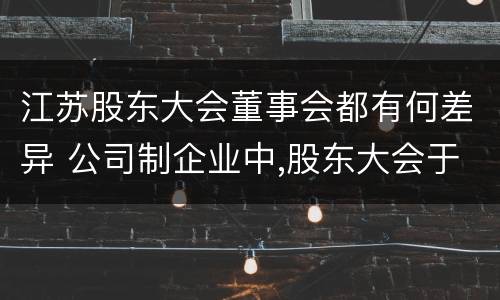 江苏股东大会董事会都有何差异 公司制企业中,股东大会于董事会中间的关系是什么