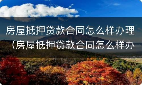 房屋抵押贷款合同怎么样办理（房屋抵押贷款合同怎么样办理房产证）
