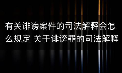 有关诽谤案件的司法解释会怎么规定 关于诽谤罪的司法解释