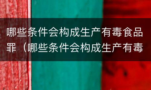 哪些条件会构成生产有毒食品罪（哪些条件会构成生产有毒食品罪的行为）