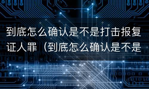 到底怎么确认是不是打击报复证人罪（到底怎么确认是不是打击报复证人罪行）