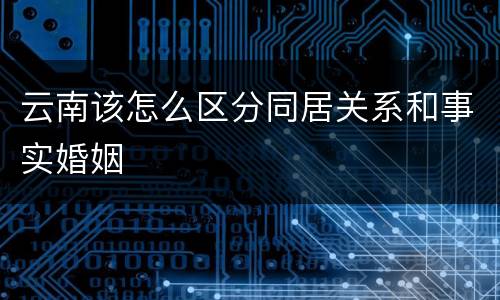 云南该怎么区分同居关系和事实婚姻
