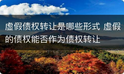 虚假债权转让是哪些形式 虚假的债权能否作为债权转让
