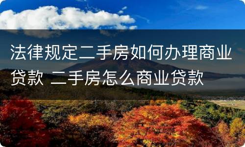 法律规定二手房如何办理商业贷款 二手房怎么商业贷款