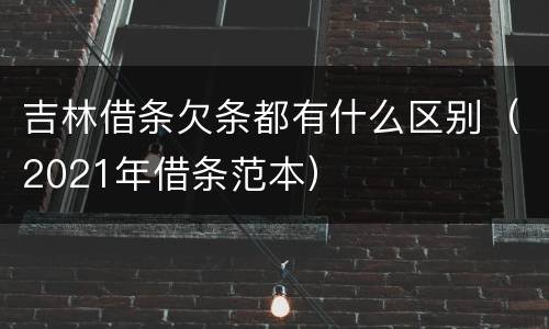 吉林借条欠条都有什么区别（2021年借条范本）